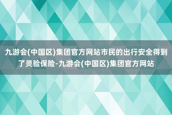 九游会(中国区)集团官方网站市民的出行安全得到了灵验保险-九游会(中国区)集团官方网站