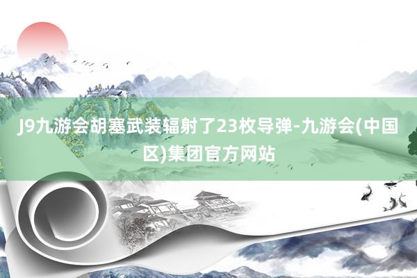 J9九游会胡塞武装辐射了23枚导弹-九游会(中国区)集团官方网站