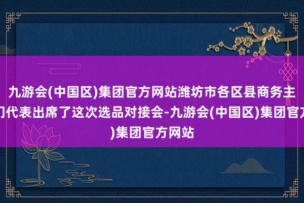 九游会(中国区)集团官方网站潍坊市各区县商务主宰部门代表出席了这次选品对接会-九游会(中国区)集团官方网站