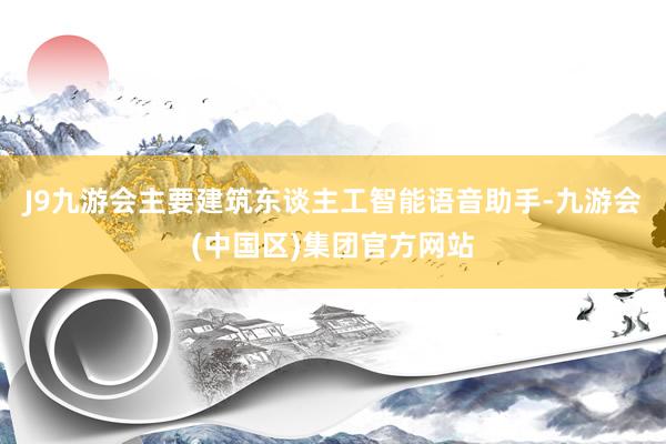 J9九游会主要建筑东谈主工智能语音助手-九游会(中国区)集团官方网站