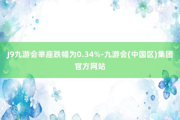 J9九游会举座跌幅为0.34%-九游会(中国区)集团官方网站