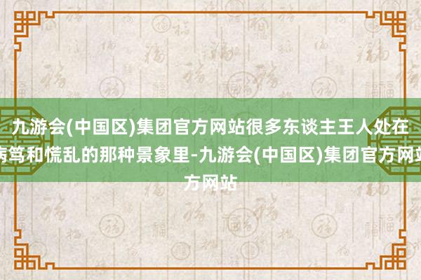 九游会(中国区)集团官方网站很多东谈主王人处在病笃和慌乱的那种景象里-九游会(中国区)集团官方网站