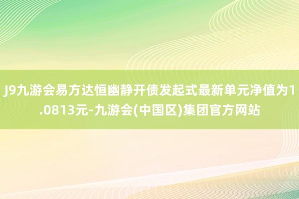 J9九游会易方达恒幽静开债发起式最新单元净值为1.0813元-九游会(中国区)集团官方网站