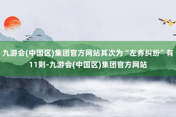 九游会(中国区)集团官方网站其次为“左券纠纷”有11则-九游会(中国区)集团官方网站