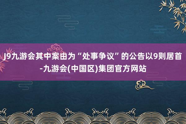 J9九游会其中案由为“处事争议”的公告以9则居首-九游会(中国区)集团官方网站