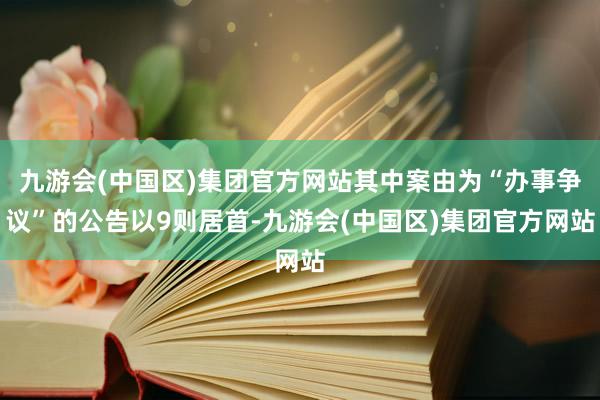 九游会(中国区)集团官方网站其中案由为“办事争议”的公告以9则居首-九游会(中国区)集团官方网站