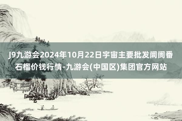 J9九游会2024年10月22日宇宙主要批发阛阓番石榴价钱行情-九游会(中国区)集团官方网站