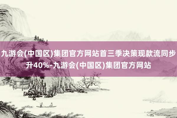 九游会(中国区)集团官方网站首三季决策现款流同步升40%-九游会(中国区)集团官方网站