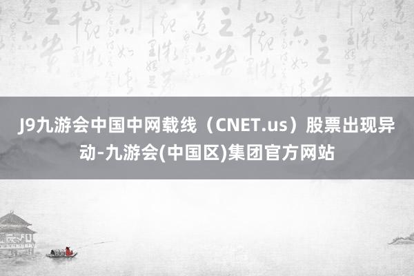 J9九游会中国中网载线（CNET.us）股票出现异动-九游会(中国区)集团官方网站