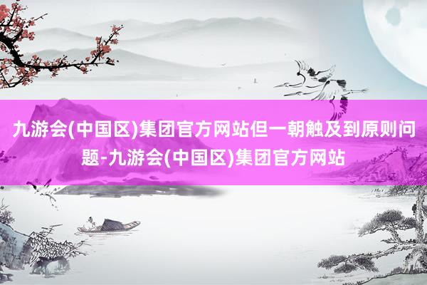 九游会(中国区)集团官方网站但一朝触及到原则问题-九游会(中国区)集团官方网站