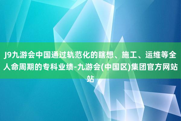 J9九游会中国通过轨范化的瞎想、施工、运维等全人命周期的专科业绩-九游会(中国区)集团官方网站