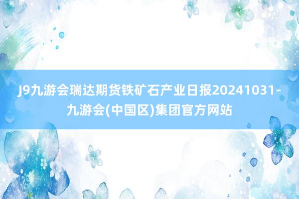 J9九游会瑞达期货铁矿石产业日报20241031-九游会(中国区)集团官方网站