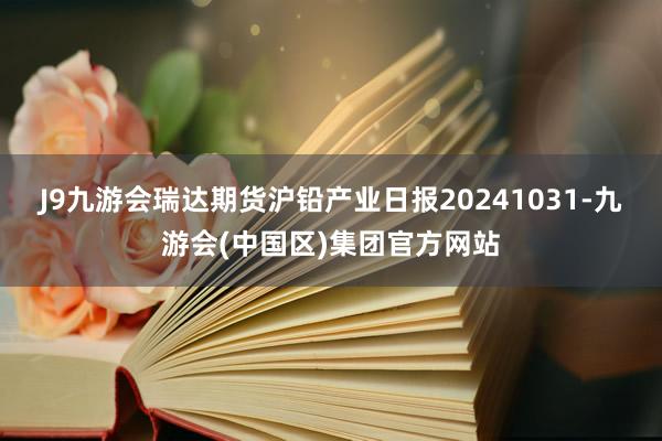 J9九游会瑞达期货沪铅产业日报20241031-九游会(中国区)集团官方网站