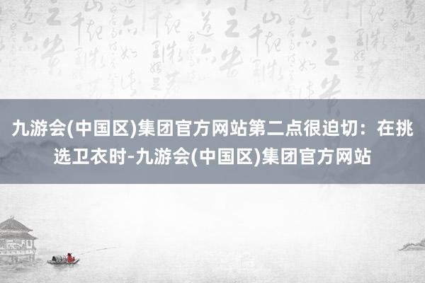 九游会(中国区)集团官方网站第二点很迫切：在挑选卫衣时-九游会(中国区)集团官方网站