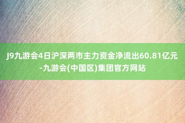 J9九游会4日沪深两市主力资金净流出60.81亿元-九游会(中国区)集团官方网站