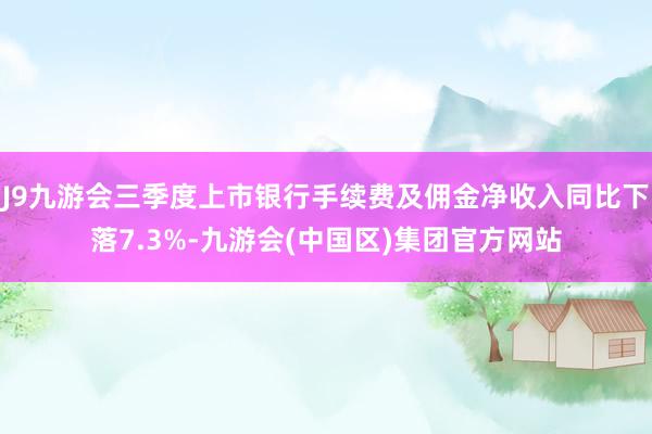 J9九游会三季度上市银行手续费及佣金净收入同比下落7.3%-九游会(中国区)集团官方网站