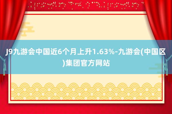 J9九游会中国近6个月上升1.63%-九游会(中国区)集团官方网站