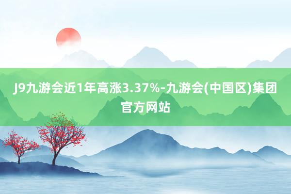 J9九游会近1年高涨3.37%-九游会(中国区)集团官方网站