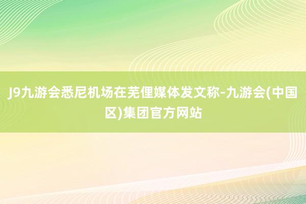 J9九游会悉尼机场在芜俚媒体发文称-九游会(中国区)集团官方网站