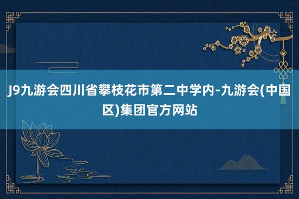 J9九游会四川省攀枝花市第二中学内-九游会(中国区)集团官方网站