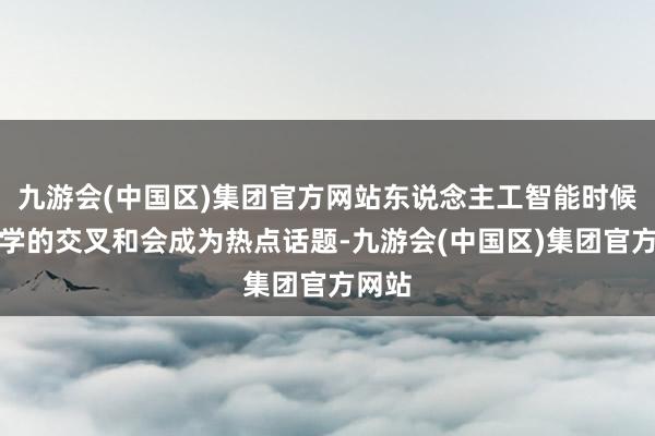 九游会(中国区)集团官方网站东说念主工智能时候与医学的交叉和会成为热点话题-九游会(中国区)集团官方网站