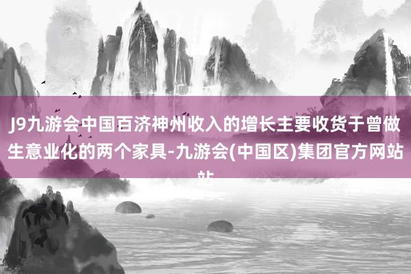 J9九游会中国百济神州收入的增长主要收货于曾做生意业化的两个家具-九游会(中国区)集团官方网站