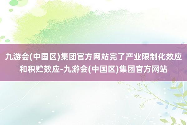 九游会(中国区)集团官方网站完了产业限制化效应和积贮效应-九游会(中国区)集团官方网站