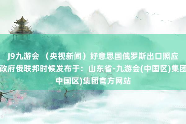 J9九游会 （央视新闻）好意思国俄罗斯出口照应局俄罗斯政府俄联邦时候发布于：山东省-九游会(中国区)集团官方网站