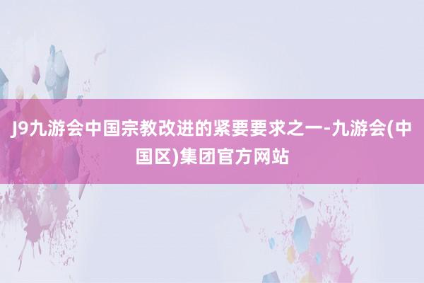 J9九游会中国宗教改进的紧要要求之一-九游会(中国区)集团官方网站