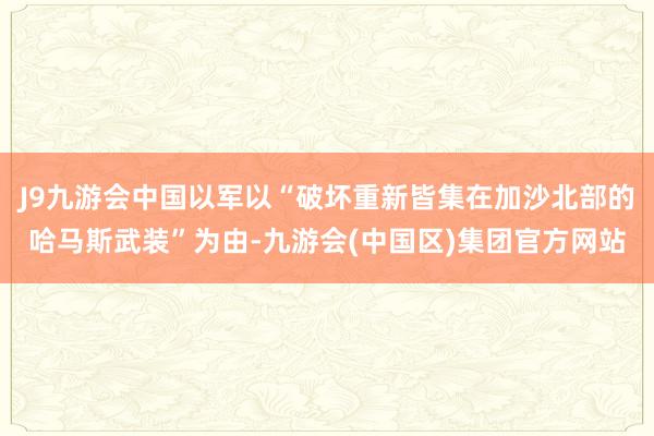 J9九游会中国以军以“破坏重新皆集在加沙北部的哈马斯武装”为由-九游会(中国区)集团官方网站