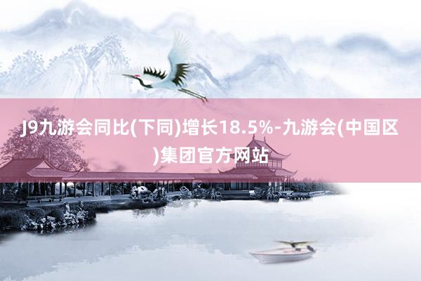 J9九游会同比(下同)增长18.5%-九游会(中国区)集团官方网站