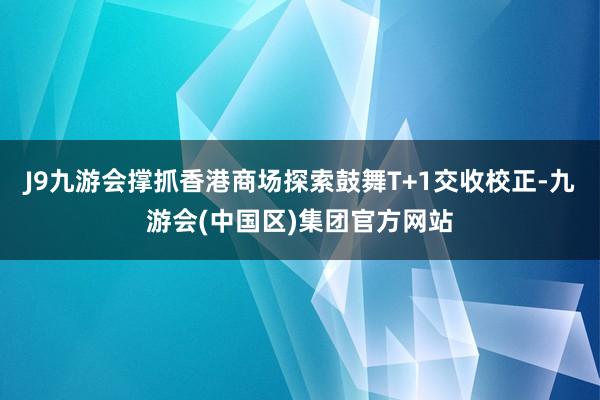 J9九游会撑抓香港商场探索鼓舞T+1交收校正-九游会(中国区)集团官方网站