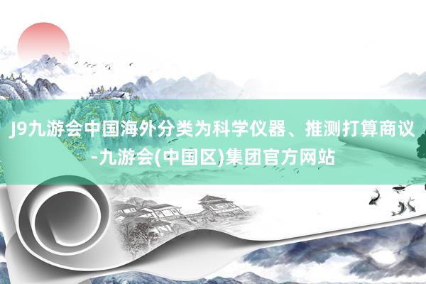 J9九游会中国海外分类为科学仪器、推测打算商议-九游会(中国区)集团官方网站