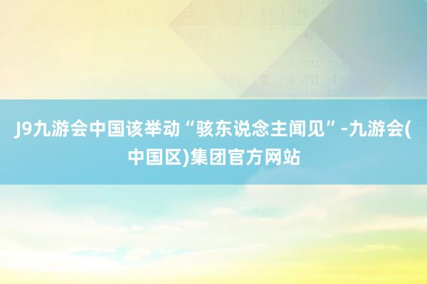 J9九游会中国该举动“骇东说念主闻见”-九游会(中国区)集团官方网站