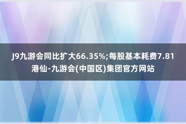 J9九游会同比扩大66.35%;每股基本耗费7.81港仙-九游会(中国区)集团官方网站