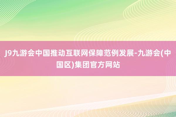 J9九游会中国推动互联网保障范例发展-九游会(中国区)集团官方网站