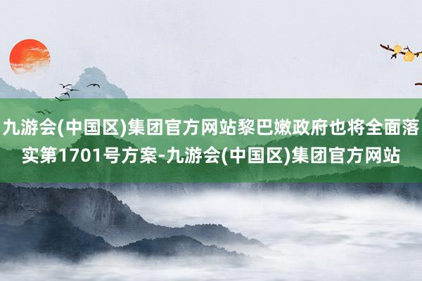 九游会(中国区)集团官方网站黎巴嫩政府也将全面落实第1701号方案-九游会(中国区)集团官方网站