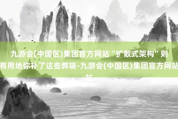 九游会(中国区)集团官方网站　　“扩散式架构”则有用地弥补了这些弊端-九游会(中国区)集团官方网站