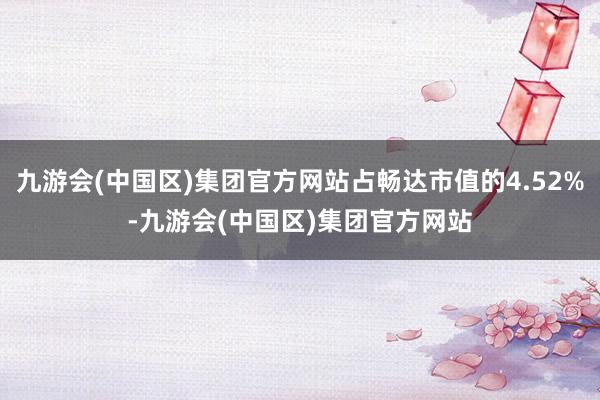 九游会(中国区)集团官方网站占畅达市值的4.52%-九游会(中国区)集团官方网站