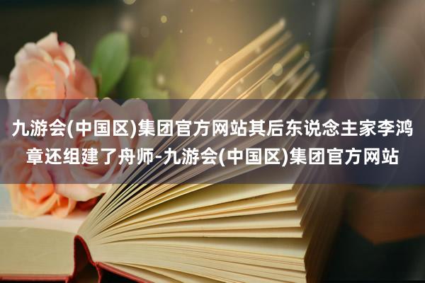 九游会(中国区)集团官方网站其后东说念主家李鸿章还组建了舟师-九游会(中国区)集团官方网站