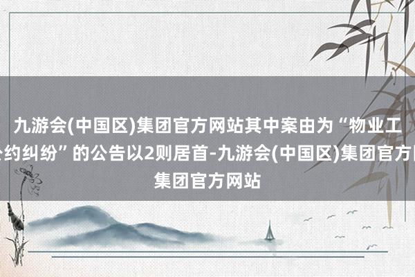 九游会(中国区)集团官方网站其中案由为“物业工作公约纠纷”的公告以2则居首-九游会(中国区)集团官方网站