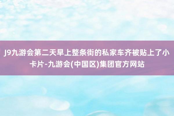 J9九游会第二天早上整条街的私家车齐被贴上了小卡片-九游会(中国区)集团官方网站