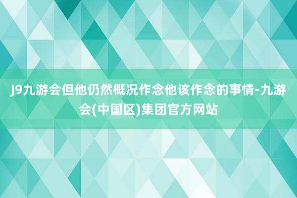 J9九游会但他仍然概况作念他该作念的事情-九游会(中国区)集团官方网站