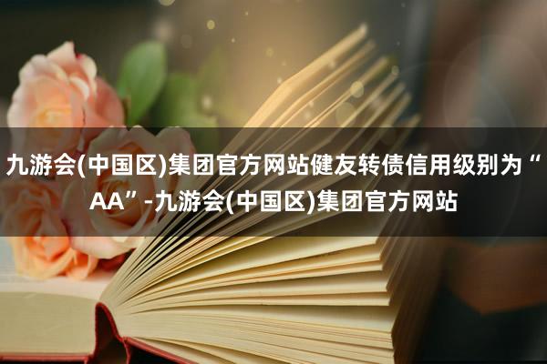 九游会(中国区)集团官方网站健友转债信用级别为“AA”-九游会(中国区)集团官方网站