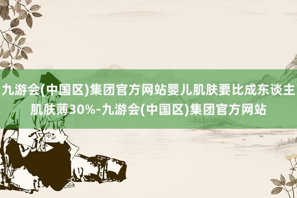 九游会(中国区)集团官方网站婴儿肌肤要比成东谈主肌肤薄30%-九游会(中国区)集团官方网站