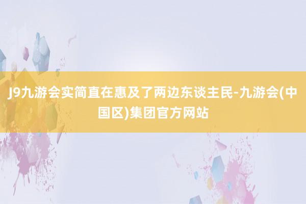 J9九游会实简直在惠及了两边东谈主民-九游会(中国区)集团官方网站