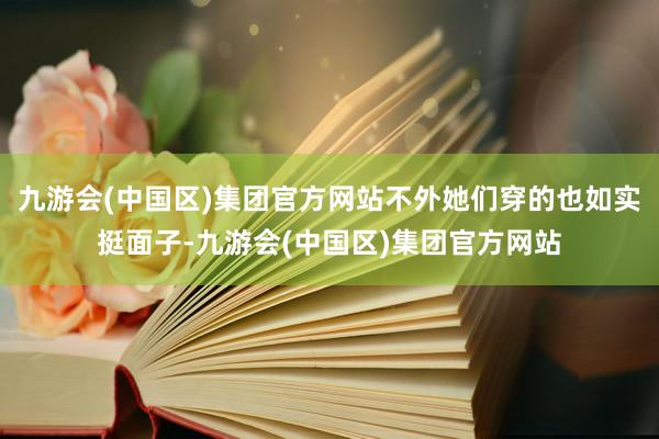 九游会(中国区)集团官方网站不外她们穿的也如实挺面子-九游会(中国区)集团官方网站