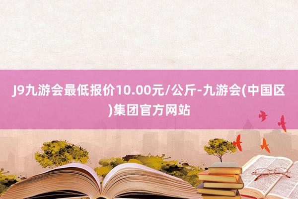 J9九游会最低报价10.00元/公斤-九游会(中国区)集团官方网站