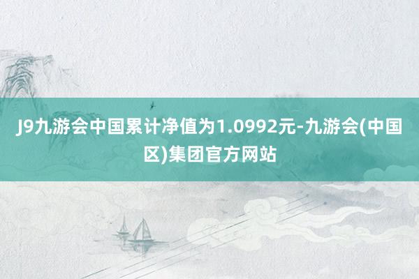 J9九游会中国累计净值为1.0992元-九游会(中国区)集团官方网站