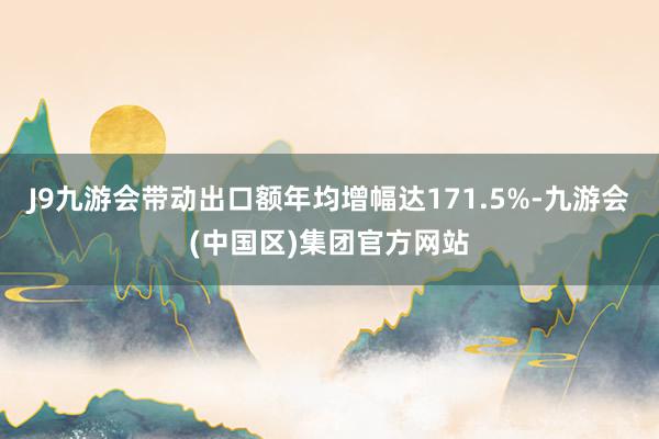 J9九游会带动出口额年均增幅达171.5%-九游会(中国区)集团官方网站